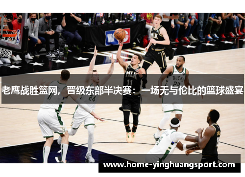 老鹰战胜篮网，晋级东部半决赛：一场无与伦比的篮球盛宴