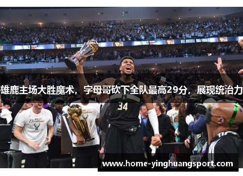 雄鹿主场大胜魔术，字母哥砍下全队最高29分，展现统治力