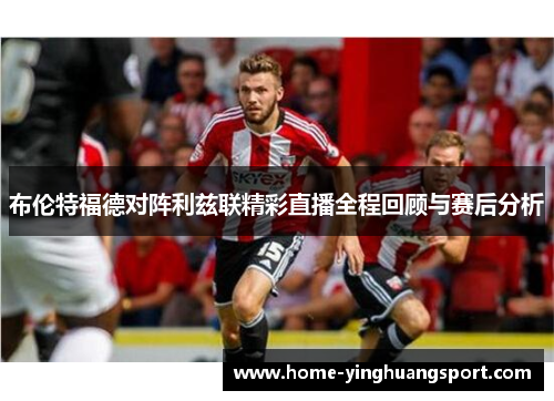 布伦特福德对阵利兹联精彩直播全程回顾与赛后分析