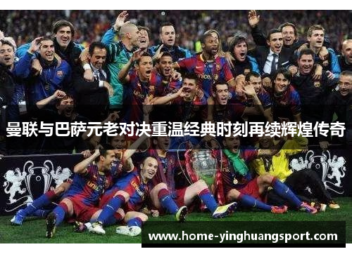 曼联与巴萨元老对决重温经典时刻再续辉煌传奇